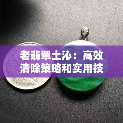 老翡翠土沁：高效清除策略和实用技巧