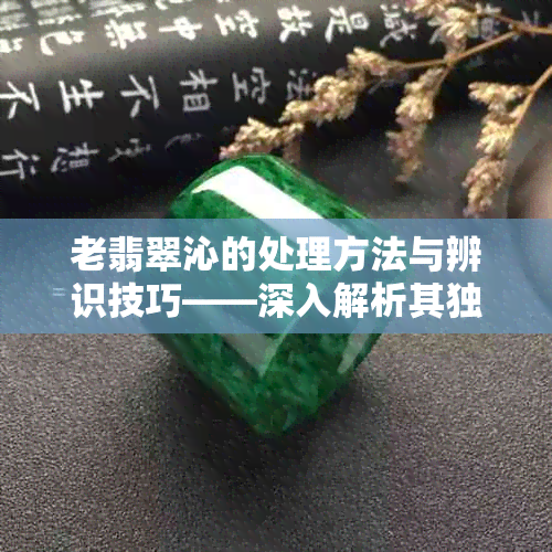 老翡翠沁的处理方法与辨识技巧——深入解析其独特颜色