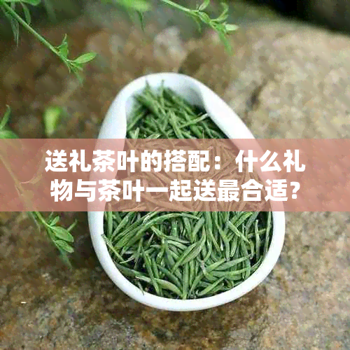 送礼茶叶的搭配：什么礼物与茶叶一起送最合适？