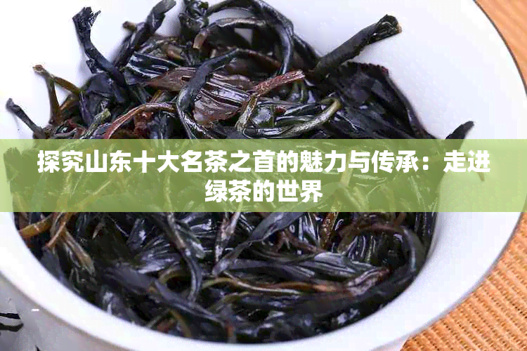 探究山东十大名茶之首的魅力与传承：走进绿茶的世界