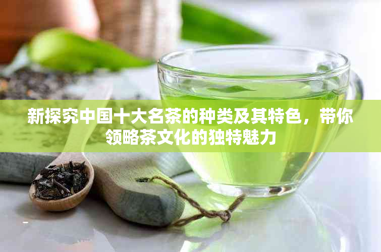 新探究中国十大名茶的种类及其特色，带你领略茶文化的独特魅力