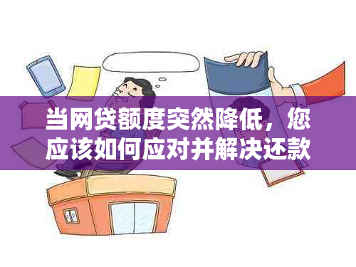 当网贷额度突然降低，您应该如何应对并解决还款问题？