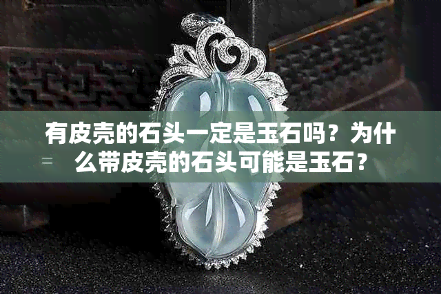 有皮壳的石头一定是玉石吗？为什么带皮壳的石头可能是玉石？