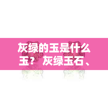 灰绿的玉是什么玉？ 灰绿玉石、灰绿色的玉和绿色发灰都属于哪种玉？