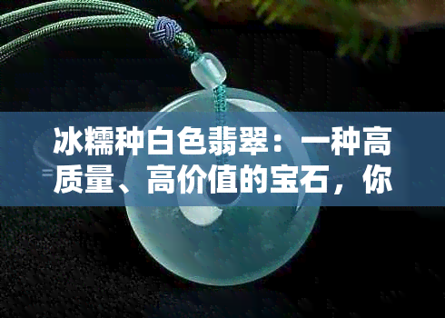 冰糯种白色翡翠：一种高质量、高价值的宝石，你了解它的所有细节吗？