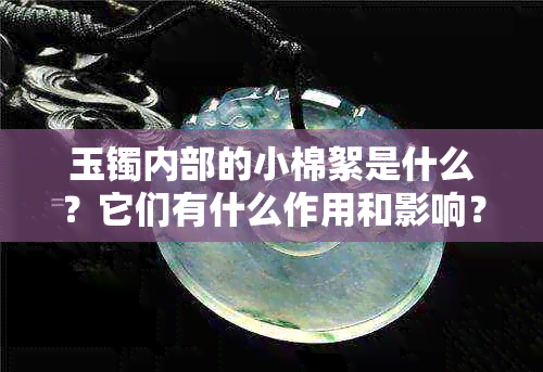 玉镯内部的小棉絮是什么？它们有什么作用和影响？如何清洗和保养玉镯？