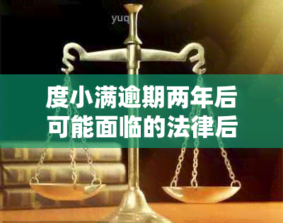 度小满逾期两年后可能面临的法律后果及如何避免？