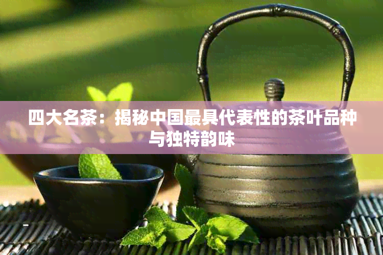 四大名茶：揭秘中国更具代表性的茶叶品种与独特韵味