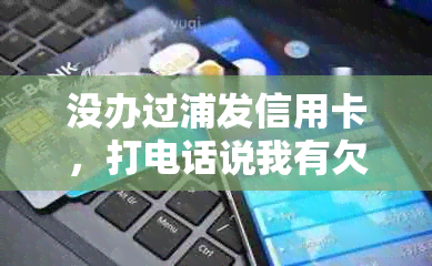 没办过浦发信用卡，打电话说我有欠款怎么办