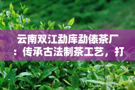 云南双江勐库勐傣茶厂：传承古法制茶工艺，打造独具特色的傣族风味茶叶