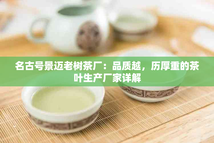 名古号景迈老树茶厂：品质越，历厚重的茶叶生产厂家详解