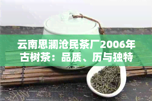 云南思澜沧民茶厂2006年古树茶：品质、历与独特风味的完美结合