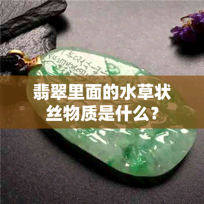 翡翠里面的水草状丝物质是什么？