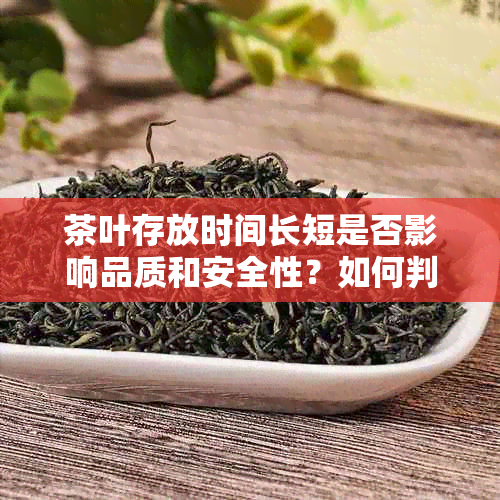 茶叶存放时间长短是否影响品质和安全性？如何判断过期的茶叶是否有害？