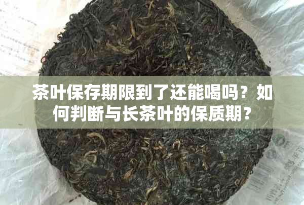 茶叶保存期限到了还能喝吗？如何判断与长茶叶的保质期？