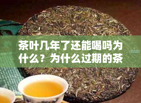 茶叶几年了还能喝吗为什么？为什么过期的茶叶不能喝，但有些茶叶却可以喝？