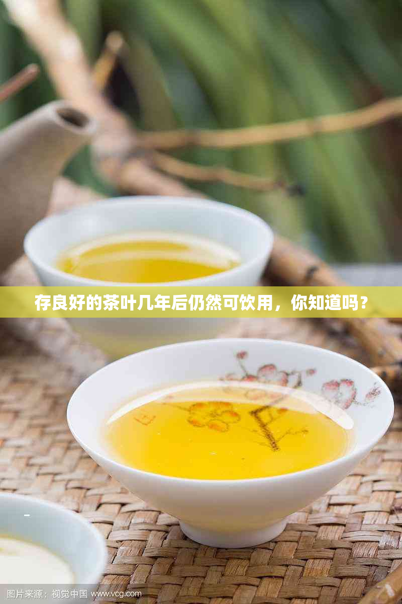 存良好的茶叶几年后仍然可饮用，你知道吗？