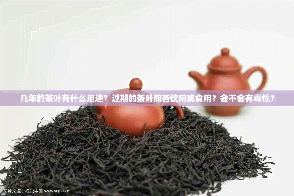 几年的茶叶有什么用途？过期的茶叶能否饮用或食用？会不会有性？