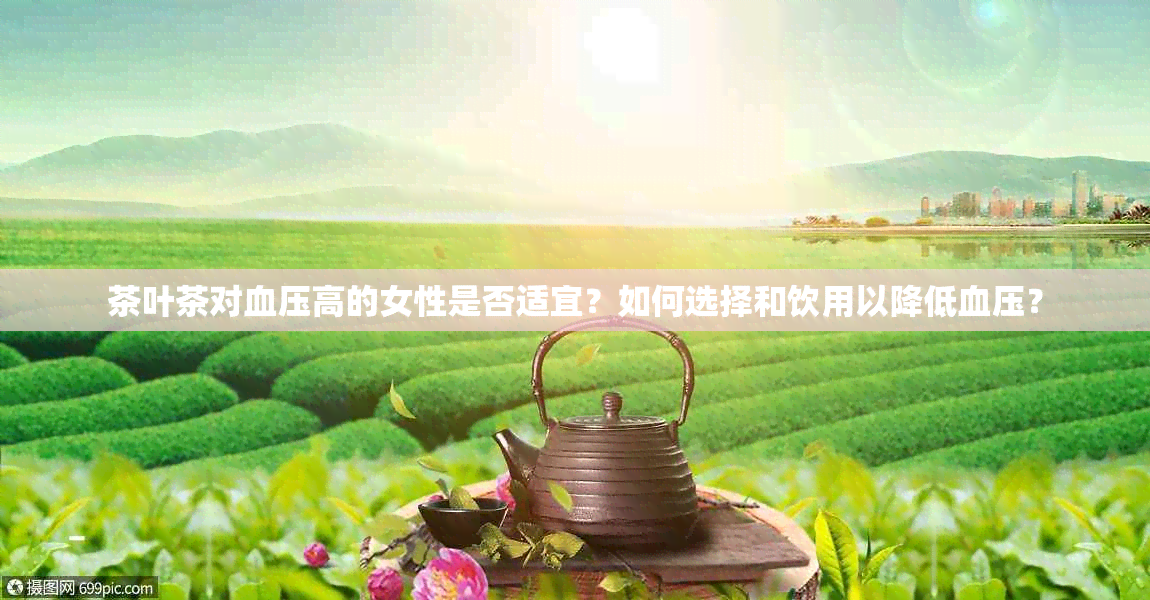 茶叶茶对血压高的女性是否适宜？如何选择和饮用以降低血压？