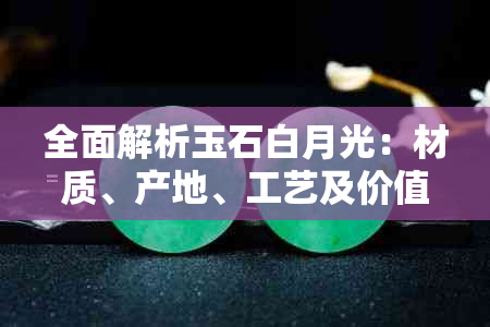 全面解析玉石白月光：材质、产地、工艺及价值，解答您的所有疑问