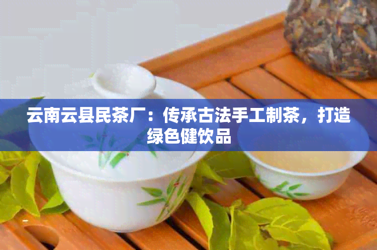 云南云县民茶厂：传承古法手工制茶，打造绿色健饮品