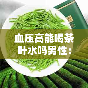 血压高能喝茶叶水吗男性：正确的饮茶方式与数量