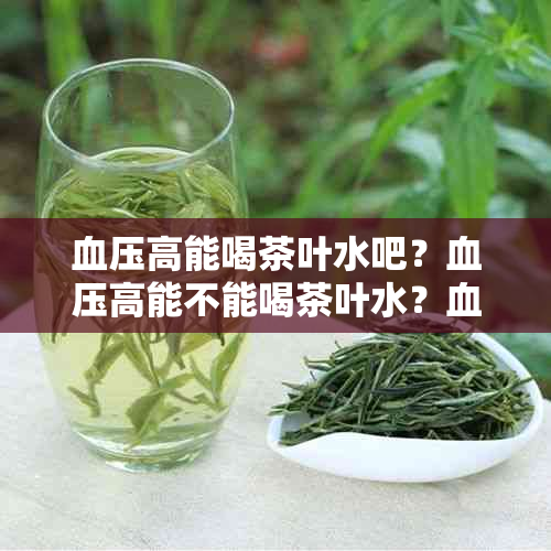 血压高能喝茶叶水吧？血压高能不能喝茶叶水？血压高可以喝茶叶水吗？