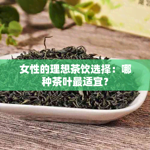 女性的理想茶饮选择：哪种茶叶最适宜？