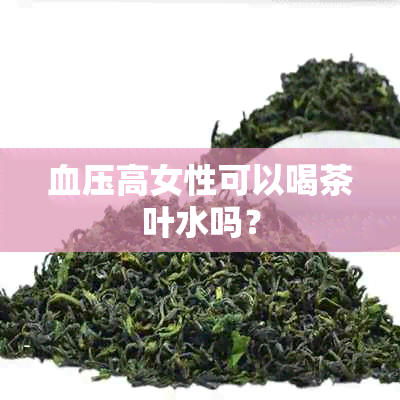 血压高女性可以喝茶叶水吗？