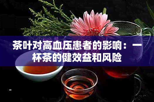 茶叶对高血压患者的影响：一杯茶的健效益和风险