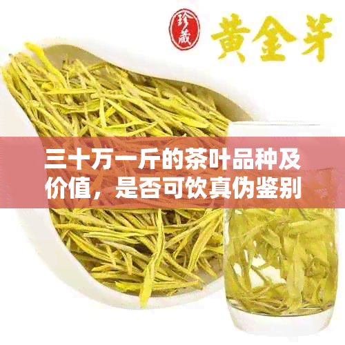 三十万一斤的茶叶品种及价值，是否可饮真伪鉴别，以及其所属茶类