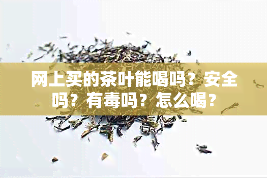 网上买的茶叶能喝吗？安全吗？有吗？怎么喝？