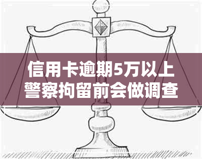 信用卡逾期5万以上警察拘留前会做调查吗