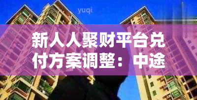 新人人聚财平台兑付方案调整：中途停止，用户资金安全仍受保障