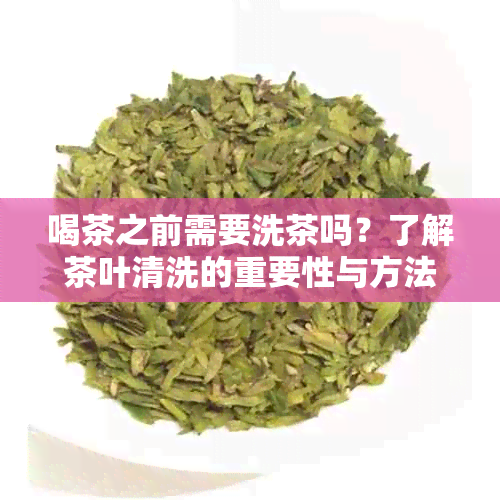 喝茶之前需要洗茶吗？了解茶叶清洗的重要性与方法