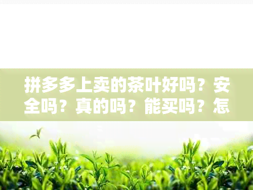 拼多多上卖的茶叶好吗？安全吗？真的吗？能买吗？怎么那么便宜？