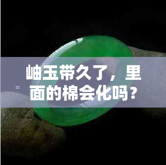 岫玉带久了，里面的棉会化吗？