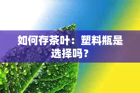 如何存茶叶：塑料瓶是选择吗？