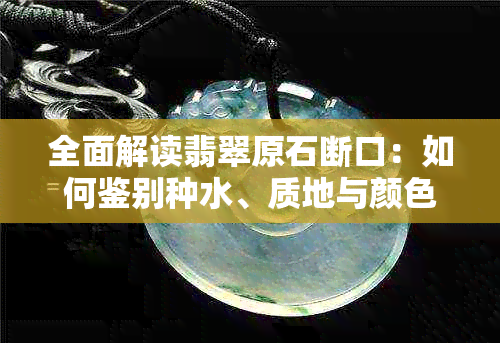 全面解读翡翠原石断口：如何鉴别种水、质地与颜色，从而挑选出高品质翡翠