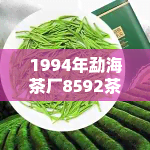 1994年勐海茶厂8592茶叶的历价格与品质分析