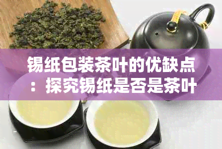 锡纸包装茶叶的优缺点：探究锡纸是否是茶叶包装选择