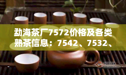 勐海茶厂7572价格及各类熟茶信息：7542、7532、7512、7502