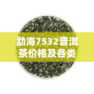 勐海7532普洱茶价格及各类勐海茶厂、勐海7562普洱茶和勐海7572普洱茶报价