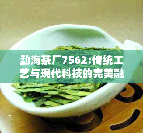 勐海茶厂7562:传统工艺与现代科技的完美融合，打造高端普洱茶品