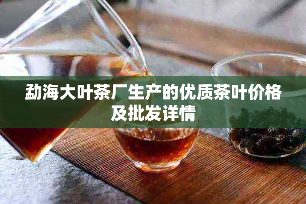 勐海大叶茶厂生产的优质茶叶价格及批发详情