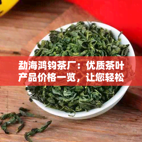 勐海鸿钧茶厂：优质茶叶产品价格一览，让您轻松购得心仪好茶