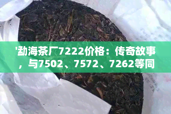 '勐海茶厂7222价格：传奇故事，与7502、7572、7262等同门师兄弟们的故事'