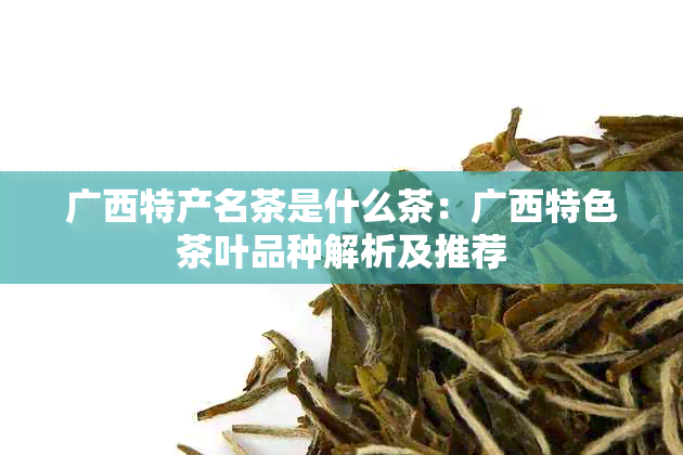 广西特产名茶是什么茶：广西特色茶叶品种解析及推荐