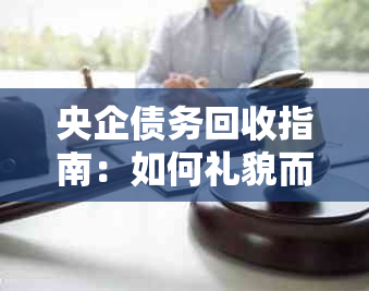 央企债务回收指南：如何礼貌而有效向央企提出还款请求