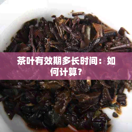 茶叶有效期多长时间：如何计算？